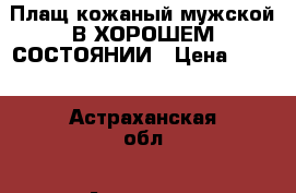 Плащ кожаный мужской В ХОРОШЕМ СОСТОЯНИИ › Цена ­ 800 - Астраханская обл., Астрахань г. Одежда, обувь и аксессуары » Мужская одежда и обувь   . Астраханская обл.